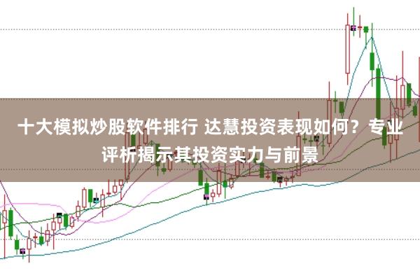 十大模拟炒股软件排行 达慧投资表现如何？专业评析揭示其投资实力与前景