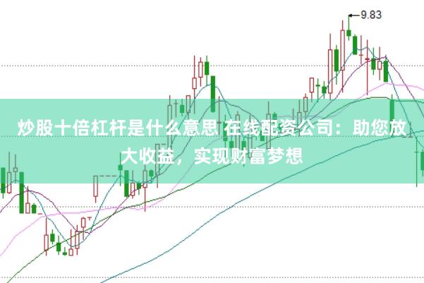 炒股十倍杠杆是什么意思 在线配资公司：助您放大收益，实现财富梦想