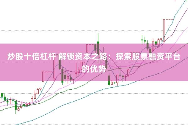 炒股十倍杠杆 解锁资本之路：探索股票融资平台的优势
