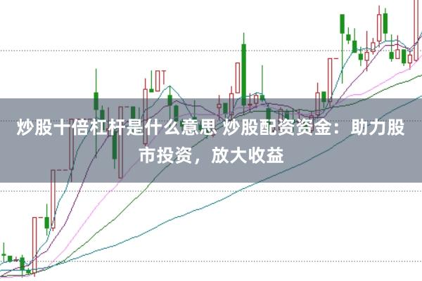炒股十倍杠杆是什么意思 炒股配资资金：助力股市投资，放大收益