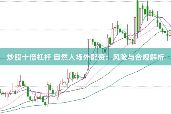 炒股十倍杠杆 自然人场外配资：风险与合规解析