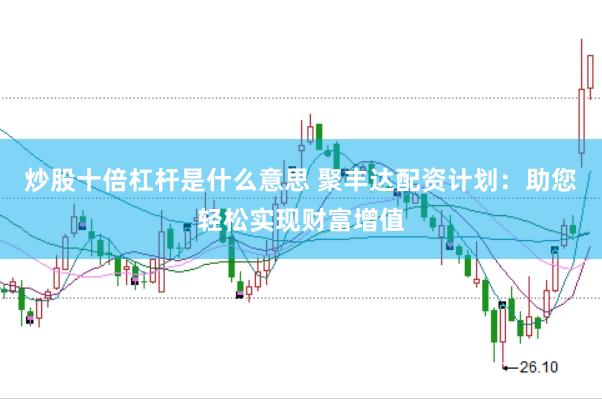 炒股十倍杠杆是什么意思 聚丰达配资计划：助您轻松实现财富增值