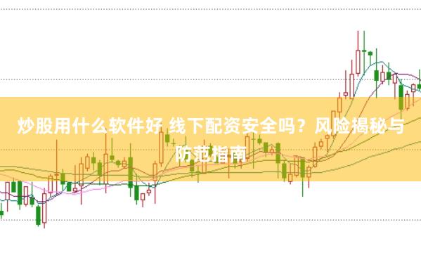 炒股用什么软件好 线下配资安全吗？风险揭秘与防范指南