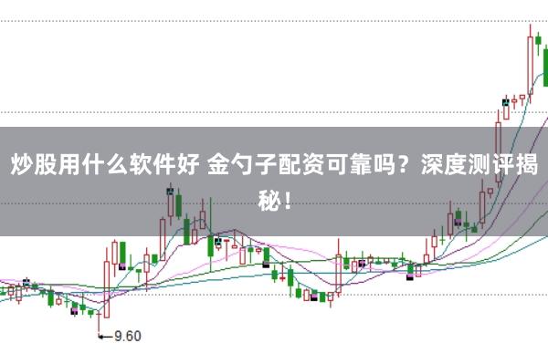 炒股用什么软件好 金勺子配资可靠吗？深度测评揭秘！