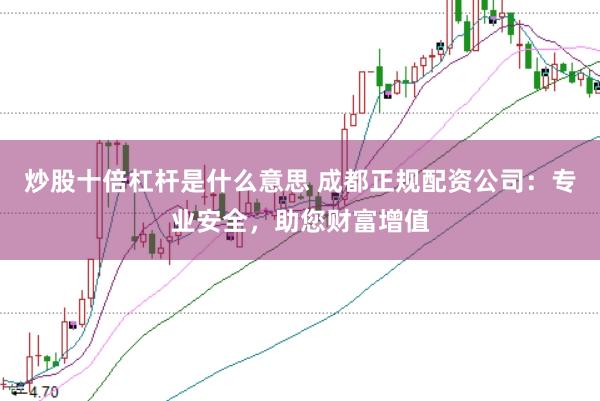 炒股十倍杠杆是什么意思 成都正规配资公司：专业安全，助您财富增值
