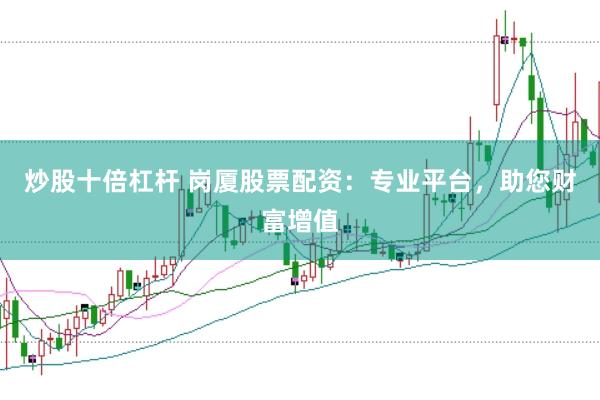 炒股十倍杠杆 岗厦股票配资：专业平台，助您财富增值