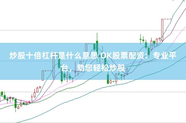 炒股十倍杠杆是什么意思 OK股票配资：专业平台，助您轻松炒股