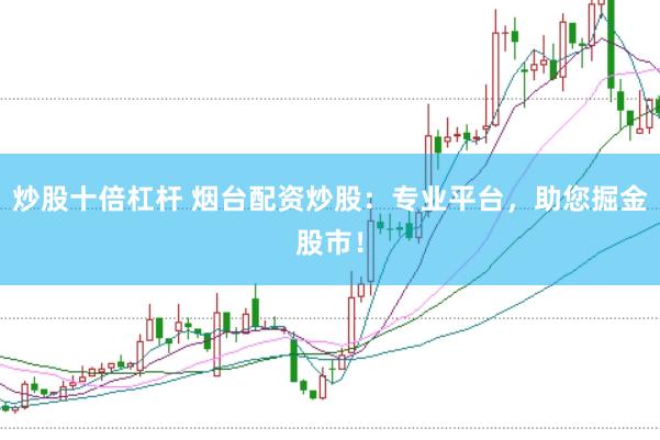 炒股十倍杠杆 烟台配资炒股：专业平台，助您掘金股市！