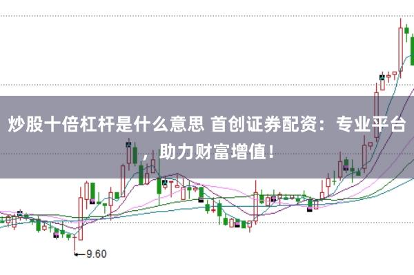 炒股十倍杠杆是什么意思 首创证券配资：专业平台，助力财富增值！