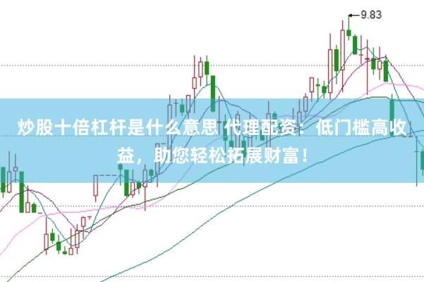 炒股十倍杠杆是什么意思 代理配资：低门槛高收益，助您轻松拓展财富！