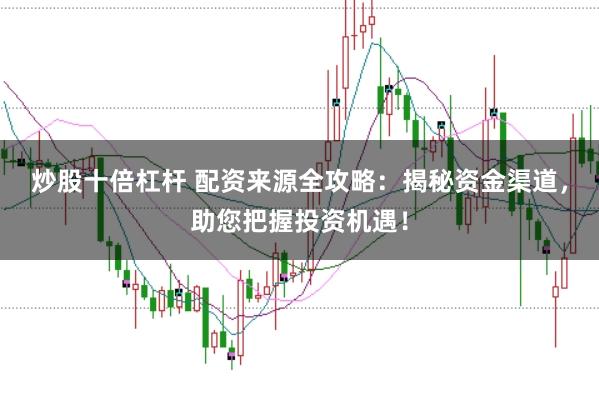 炒股十倍杠杆 配资来源全攻略：揭秘资金渠道，助您把握投资机遇！