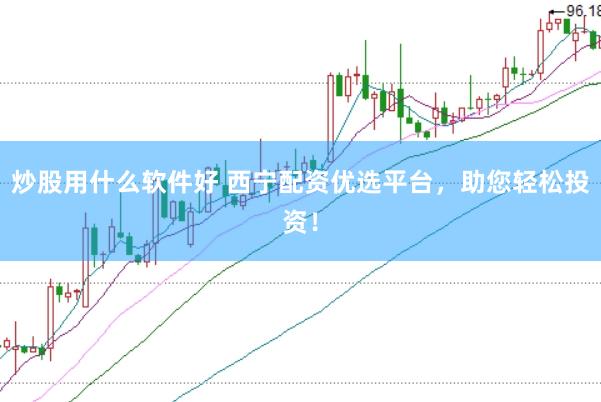 炒股用什么软件好 西宁配资优选平台，助您轻松投资！
