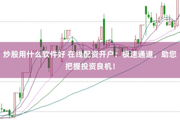 炒股用什么软件好 在线配资开户：极速通道，助您把握投资良机！