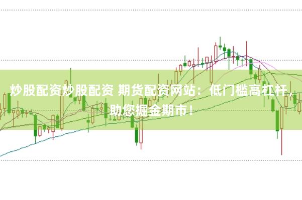 炒股配资炒股配资 期货配资网站：低门槛高杠杆，助您掘金期市！