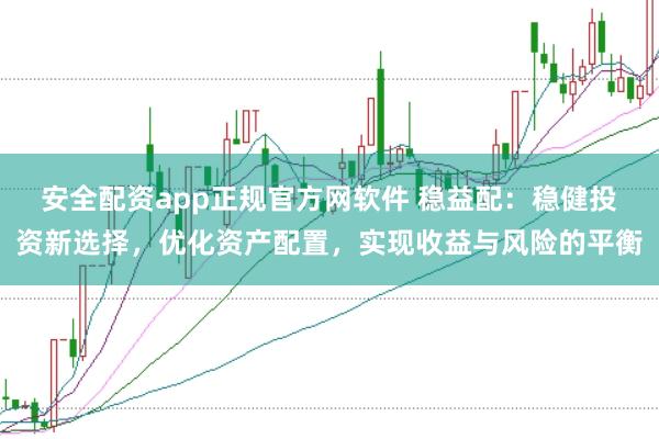 安全配资app正规官方网软件 稳益配：稳健投资新选择，优化资产配置，实现收益与风险的平衡
