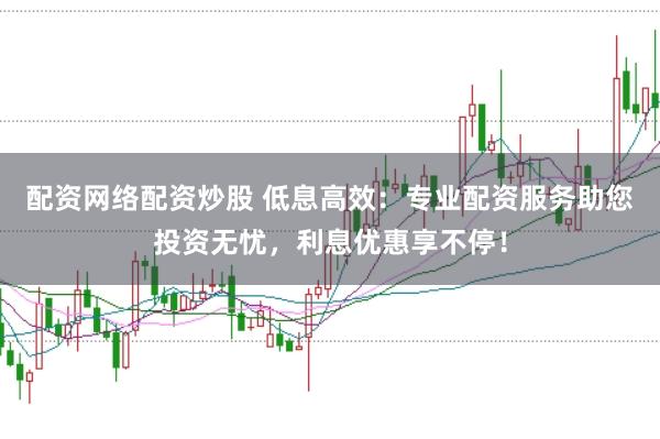 配资网络配资炒股 低息高效：专业配资服务助您投资无忧，利息优惠享不停！