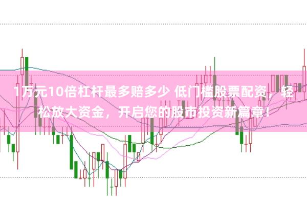 1万元10倍杠杆最多赔多少 低门槛股票配资，轻松放大资金，开启您的股市投资新篇章！
