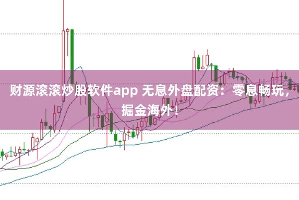 财源滚滚炒股软件app 无息外盘配资：零息畅玩，掘金海外！