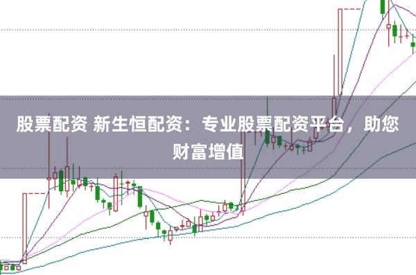 股票配资 新生恒配资：专业股票配资平台，助您财富增值