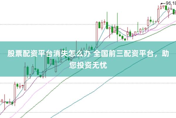 股票配资平台消失怎么办 全国前三配资平台，助您投资无忧