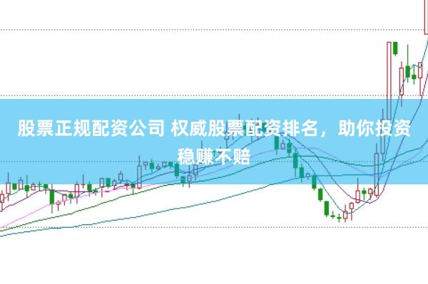 股票正规配资公司 权威股票配资排名，助你投资稳赚不赔