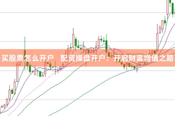 买股票怎么开户   配资操盘开户：开启财富增值之路
