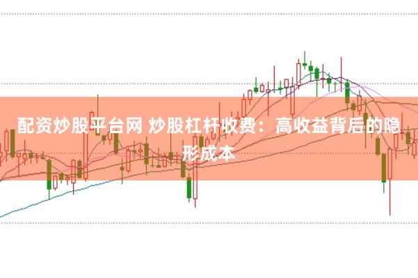 配资炒股平台网 炒股杠杆收费：高收益背后的隐形成本