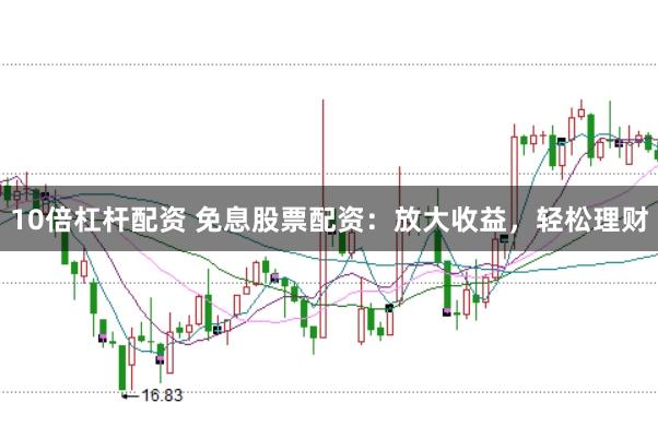 10倍杠杆配资 免息股票配资：放大收益，轻松理财