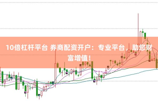 10倍杠杆平台 券商配资开户：专业平台，助您财富增值！