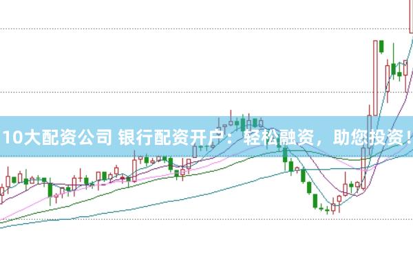 10大配资公司 银行配资开户：轻松融资，助您投资！