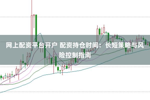 网上配资平台开户 配资持仓时间：长短策略与风险控制指南