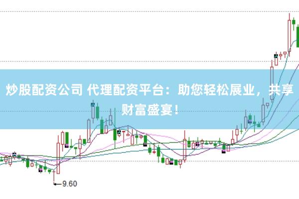 炒股配资公司 代理配资平台：助您轻松展业，共享财富盛宴！