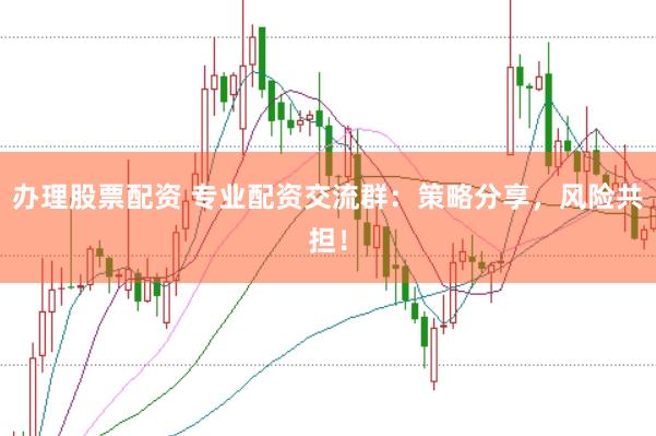 办理股票配资 专业配资交流群：策略分享，风险共担！