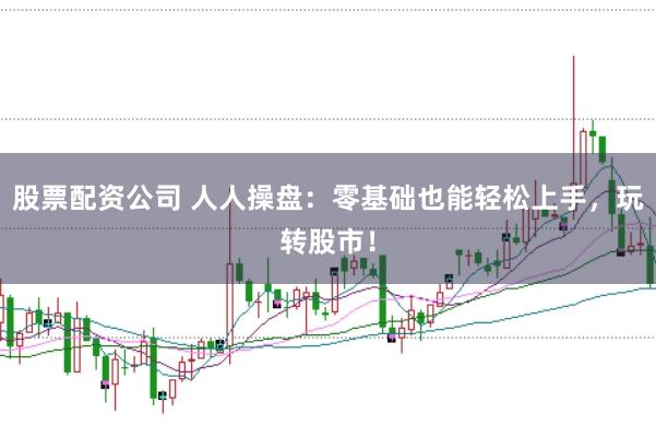 股票配资公司 人人操盘：零基础也能轻松上手，玩转股市！