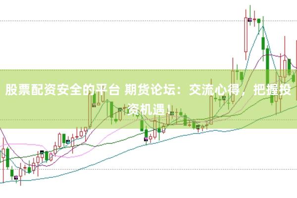 股票配资安全的平台 期货论坛：交流心得，把握投资机遇！