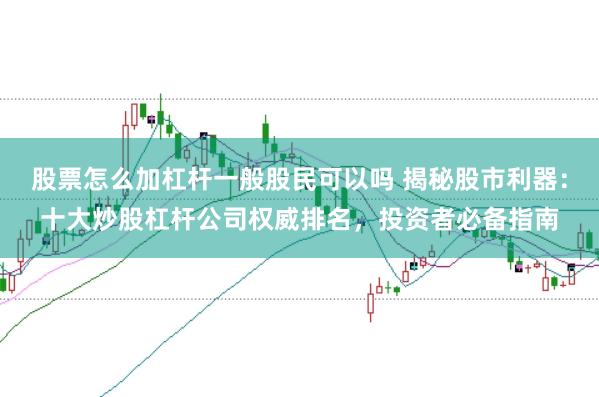 股票怎么加杠杆一般股民可以吗 揭秘股市利器：十大炒股杠杆公司权威排名，投资者必备指南