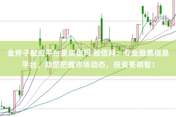 金斧子配资平台是实盘吗 股信网：专业股票信息平台，助您把握市场动态，投资更明智！
