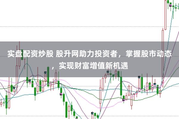 实盘配资炒股 股升网助力投资者，掌握股市动态，实现财富增值新机遇