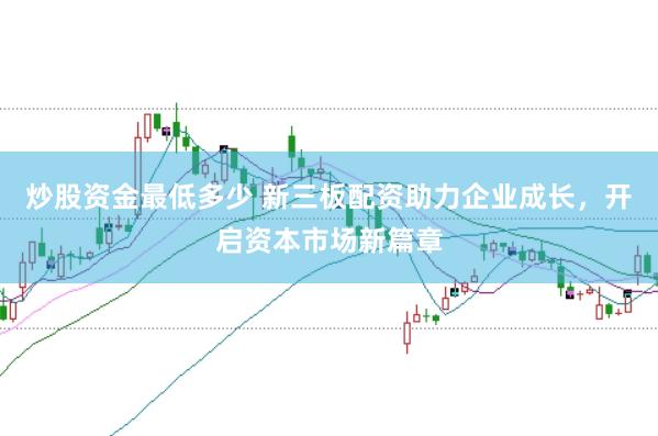 炒股资金最低多少 新三板配资助力企业成长，开启资本市场新篇章