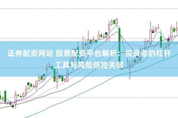 证券配资网站 股票配资平台解析：投资者的杠杆工具与风险防控关键