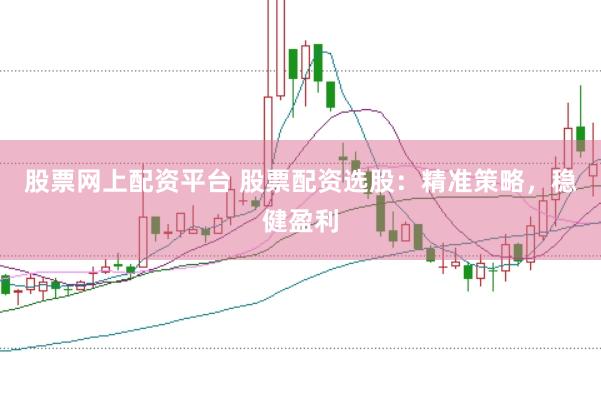 股票网上配资平台 股票配资选股：精准策略，稳健盈利