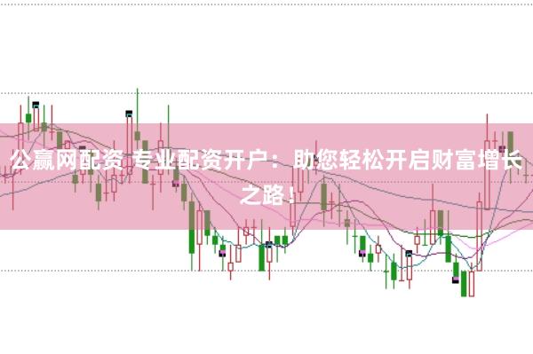 公赢网配资 专业配资开户：助您轻松开启财富增长之路！