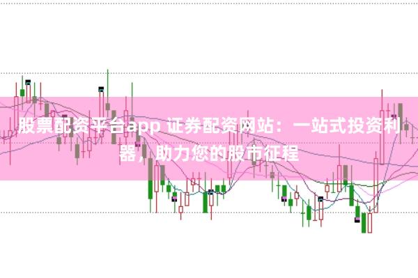 股票配资平台app 证券配资网站：一站式投资利器，助力您的股市征程