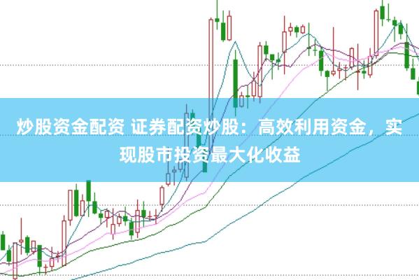 炒股资金配资 证券配资炒股：高效利用资金，实现股市投资最大化收益