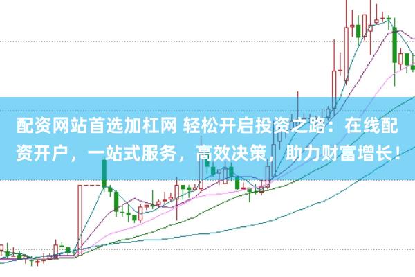 配资网站首选加杠网 轻松开启投资之路：在线配资开户，一站式服务，高效决策，助力财富增长！