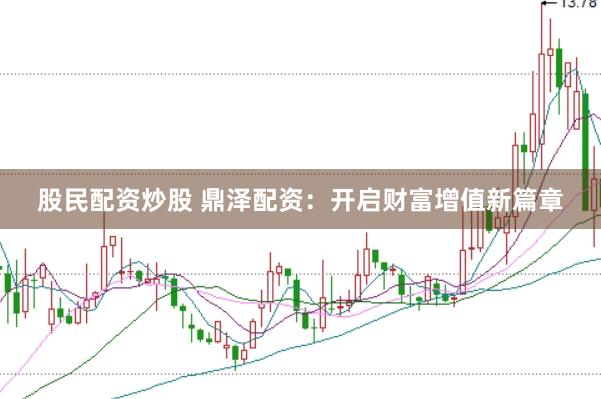股民配资炒股 鼎泽配资：开启财富增值新篇章