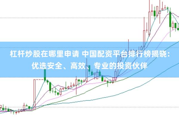 杠杆炒股在哪里申请 中国配资平台排行榜揭晓：优选安全、高效、专业的投资伙伴