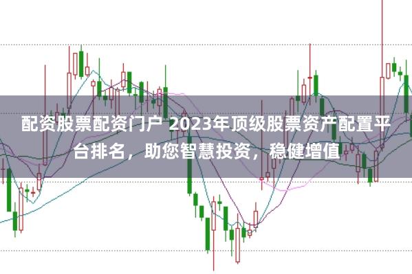 配资股票配资门户 2023年顶级股票资产配置平台排名，助您智慧投资，稳健增值
