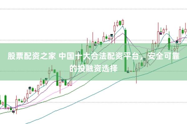 股票配资之家 中国十大合法配资平台，安全可靠的投融资选择