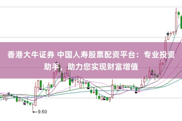 香港大牛证券 中国人寿股票配资平台：专业投资助手，助力您实现财富增值